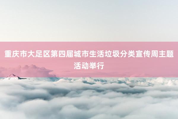 重庆市大足区第四届城市生活垃圾分类宣传周主题活动举行
