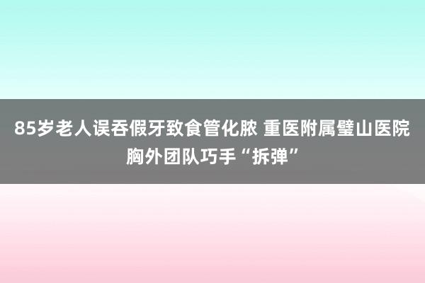 85岁老人误吞假牙致食管化脓 重医附属璧山医院胸外团队巧手“拆弹”