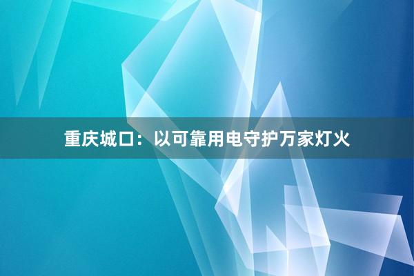 重庆城口：以可靠用电守护万家灯火