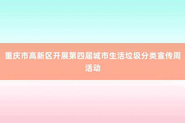 重庆市高新区开展第四届城市生活垃圾分类宣传周活动
