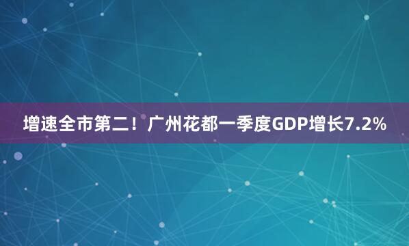 增速全市第二！广州花都一季度GDP增长7.2%
