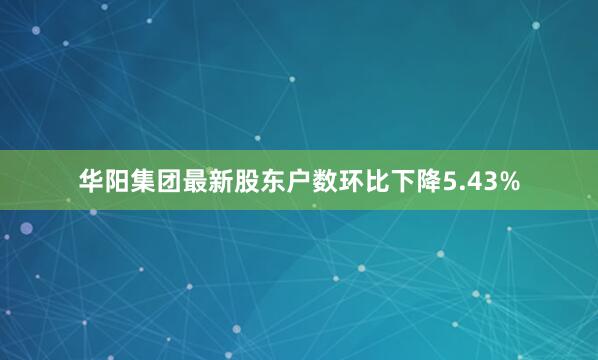 华阳集团最新股东户数环比下降5.43%