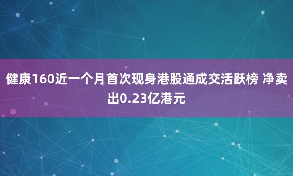 健康160近一个月首次现身港股通成交活跃榜 净卖出0.23亿港元
