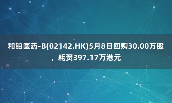 和铂医药-B(02142.HK)5月8日回购30.00万股，耗资397.17万港元