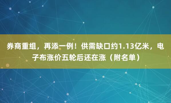 券商重组，再添一例！供需缺口约1.13亿米，电子布涨价五轮后还在涨（附名单）