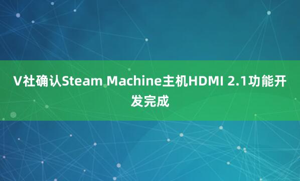 V社确认Steam Machine主机HDMI 2.1功能开发完成