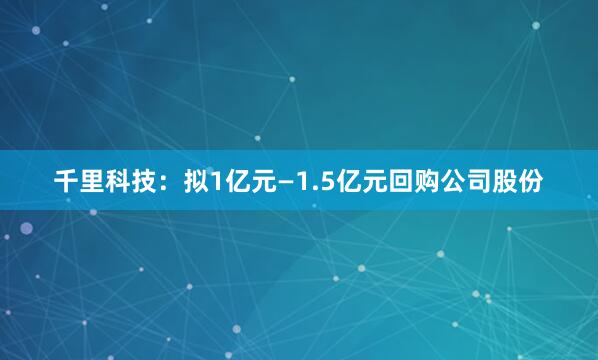 千里科技：拟1亿元—1.5亿元回购公司股份