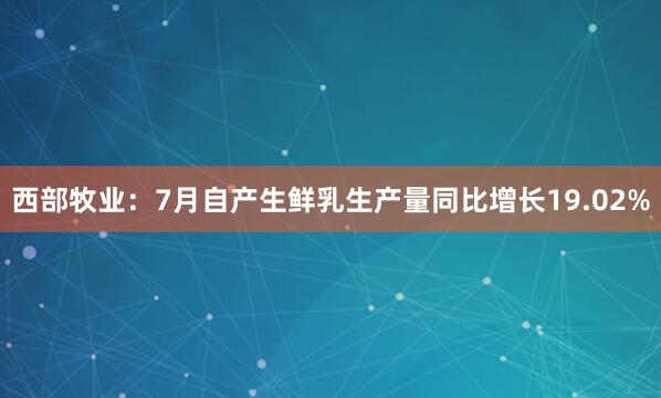 西部牧业：7月自产生鲜乳生产量同比增长19.02%