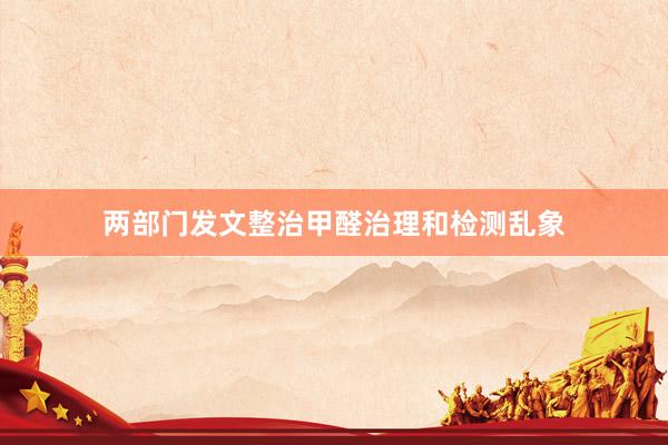 两部门发文整治甲醛治理和检测乱象
