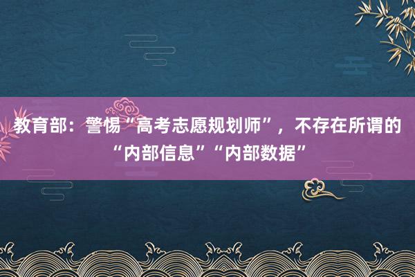 教育部:警惕“高考志愿规划师”,不存在所谓的“内部信息”“内部数据”