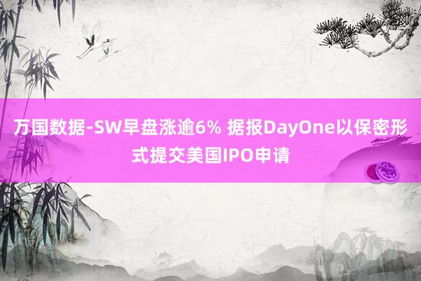 万国数据-SW早盘涨逾6% 据报DayOne以保密形式提交美国IPO申请