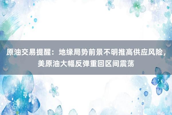 原油交易提醒：地缘局势前景不明推高供应风险，美原油大幅反弹重回区间震荡