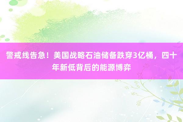 警戒线告急！美国战略石油储备跌穿3亿桶，四十年新低背后的能源博弈