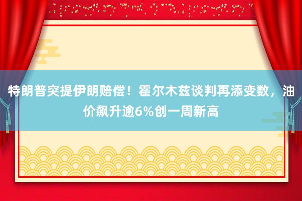 特朗普突提伊朗赔偿！霍尔木兹谈判再添变数，油价飙升逾6%创一周新高