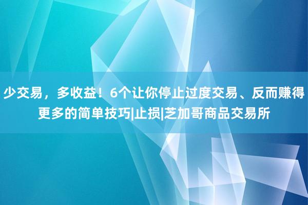 少交易，多收益！6个让你停止过度交易、反而赚得更多的简单技巧|止损|芝加哥商品交易所
