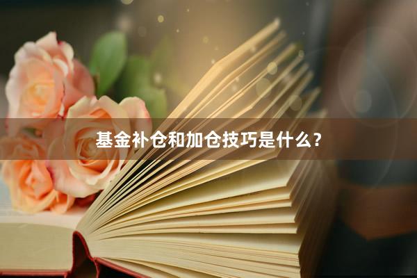 基金补仓和加仓技巧是什么？