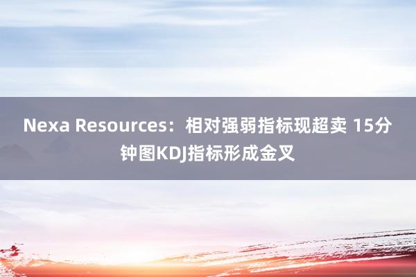 Nexa Resources：相对强弱指标现超卖 15分钟图KDJ指标形成金叉
