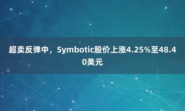 超卖反弹中，Symbotic股价上涨4.25%至48.40美元