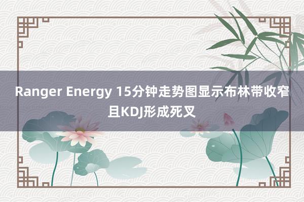 Ranger Energy 15分钟走势图显示布林带收窄且KDJ形成死叉