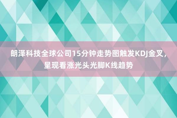朗泽科技全球公司15分钟走势图触发KDJ金叉，呈现看涨光头光脚K线趋势