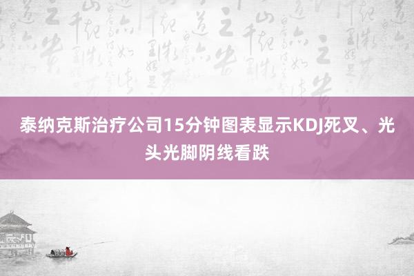 泰纳克斯治疗公司15分钟图表显示KDJ死叉、光头光脚阴线看跌