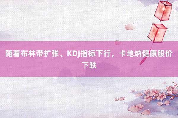 随着布林带扩张、KDJ指标下行，卡地纳健康股价下跌