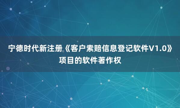 宁德时代新注册《客户索赔信息登记软件V1.0》项目的软件著作权