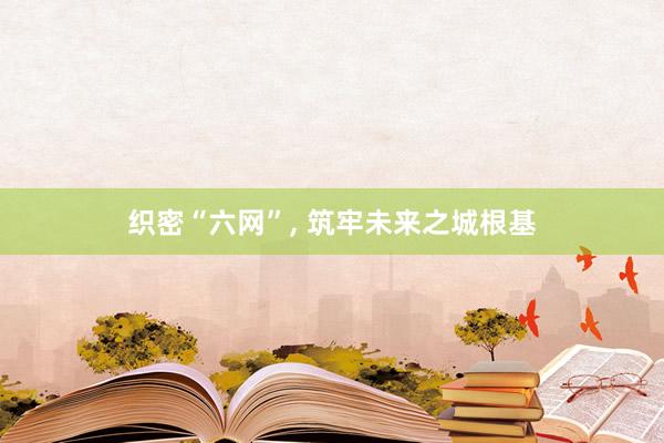 织密“六网”, 筑牢未来之城根基