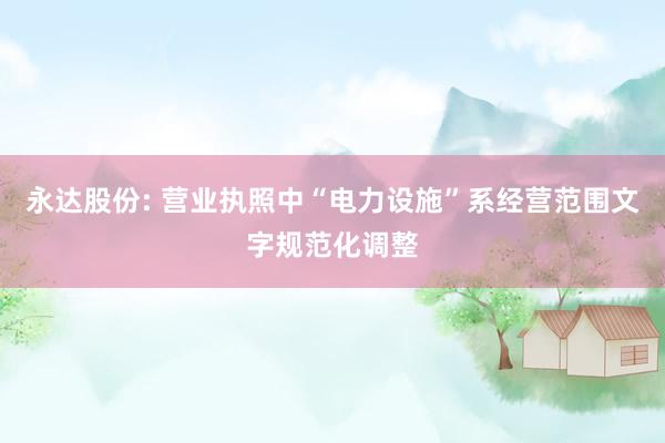 永达股份: 营业执照中“电力设施”系经营范围文字规范化调整