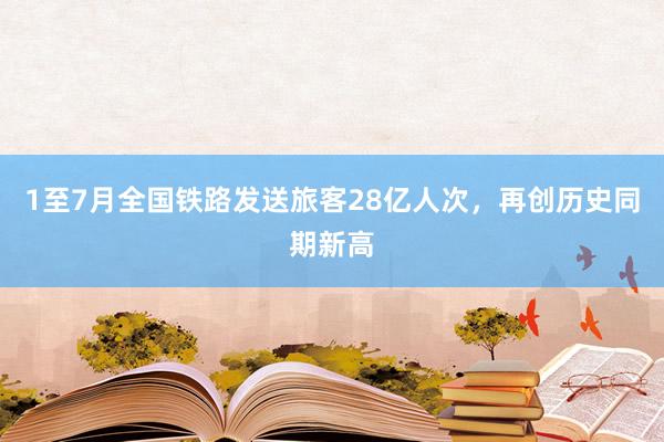 1至7月全国铁路发送旅客28亿人次，再创历史同期新高