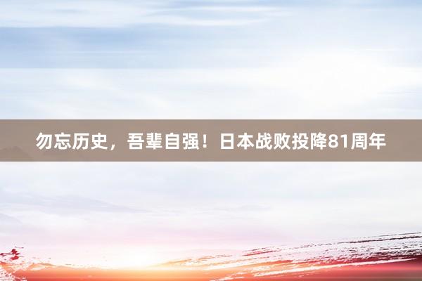勿忘历史，吾辈自强！日本战败投降81周年