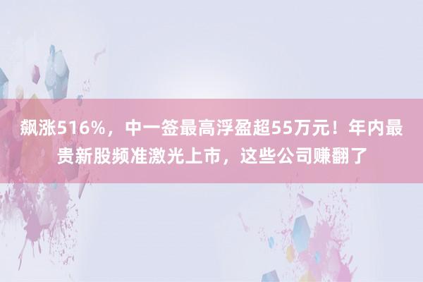 飙涨516%，中一签最高浮盈超55万元！年内最贵新股频准激光上市，这些公司赚翻了