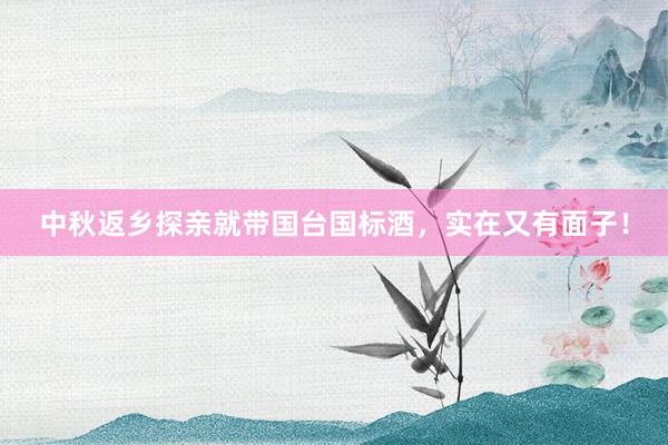 中秋返乡探亲就带国台国标酒，实在又有面子！