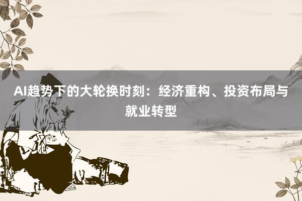 AI趋势下的大轮换时刻：经济重构、投资布局与就业转型