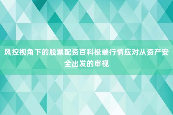 风控视角下的股票配资百科极端行情应对从资产安全出发的审视