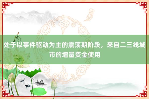 处于以事件驱动为主的震荡期阶段，来自二三线城市的增量资金使用