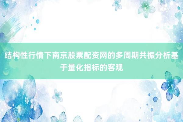 结构性行情下南京股票配资网的多周期共振分析基于量化指标的客观