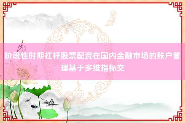 阶段性时期杠杆股票配资在国内金融市场的账户管理基于多维指标交