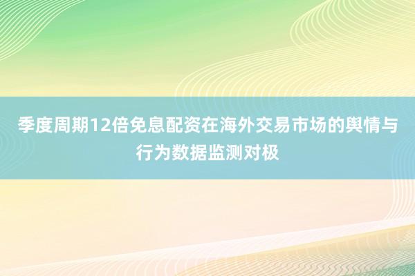 季度周期12倍免息配资在海外交易市场的舆情与行为数据监测对极