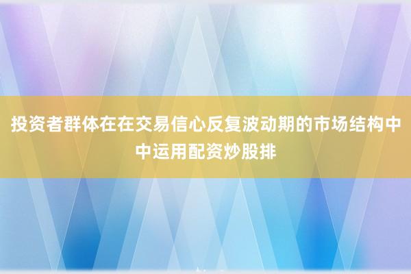 投资者群体在在交易信心反复波动期的市场结构中中运用配资炒股排