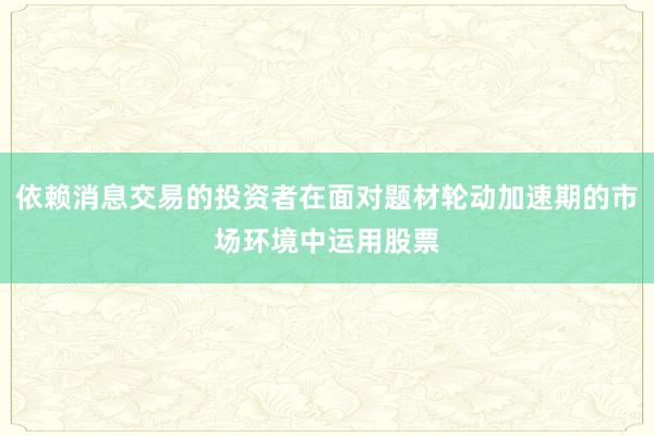 依赖消息交易的投资者在面对题材轮动加速期的市场环境中运用股票