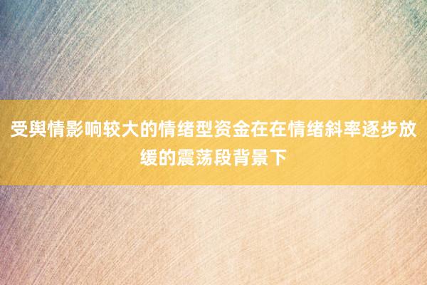 受舆情影响较大的情绪型资金在在情绪斜率逐步放缓的震荡段背景下