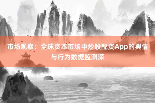 市场观察：全球资本市场中炒股配资App的舆情与行为数据监测深