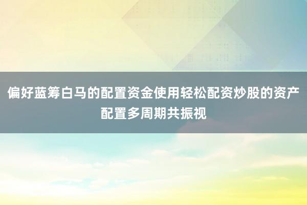 偏好蓝筹白马的配置资金使用轻松配资炒股的资产配置多周期共振视
