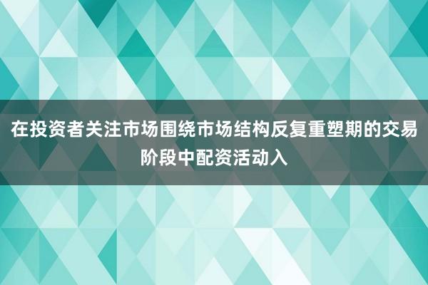 在投资者关注市场围绕市场结构反复重塑期的交易阶段中配资活动入