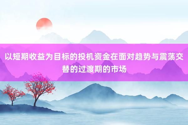 以短期收益为目标的投机资金在面对趋势与震荡交替的过渡期的市场