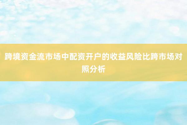 跨境资金流市场中配资开户的收益风险比跨市场对照分析