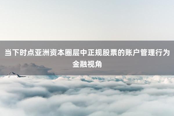 当下时点亚洲资本圈层中正规股票的账户管理行为金融视角