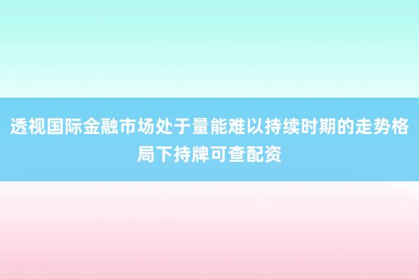 透视国际金融市场处于量能难以持续时期的走势格局下持牌可查配资