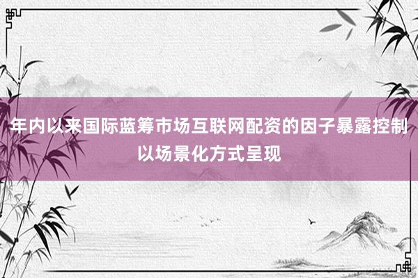 年内以来国际蓝筹市场互联网配资的因子暴露控制以场景化方式呈现